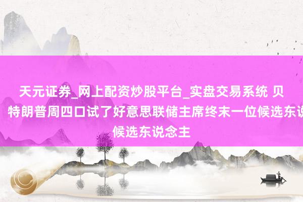 天元证券_网上配资炒股平台_实盘交易系统 贝森特：特朗普周四口试了好意思联储主席终末一位候选东说念主