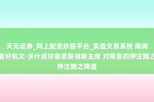 天元证券_网上配资炒股平台_实盘交易系统 阛阓转而看好凯文·沃什成好意思联储新主席 对降息的押注随之降温