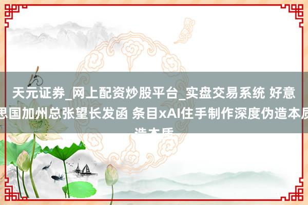 天元证券_网上配资炒股平台_实盘交易系统 好意思国加州总张望长发函 条目xAI住手制作深度伪造本质