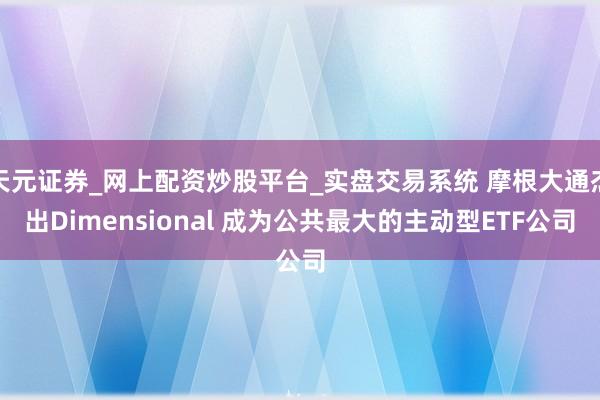 天元证券_网上配资炒股平台_实盘交易系统 摩根大通杰出Dimensional 成为公共最大的主动型ETF公司