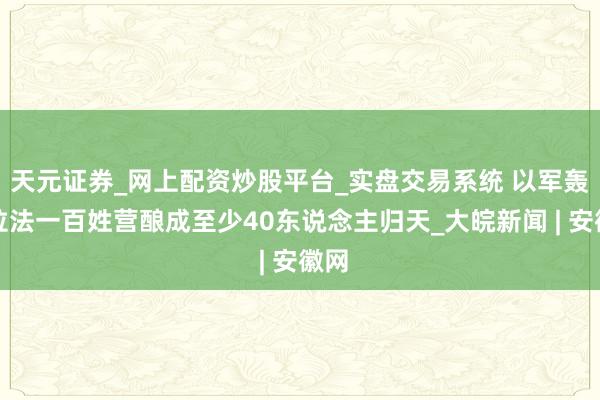 天元证券_网上配资炒股平台_实盘交易系统 以军轰炸拉法一百姓营酿成至少40东说念主归天_大皖新闻 | 安徽网