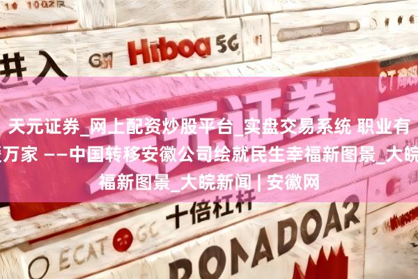 天元证券_网上配资炒股平台_实盘交易系统 职业有温度，看管暖万家 ——中国转移安徽公司绘就民生幸福新图景_大皖新闻 | 安徽网
