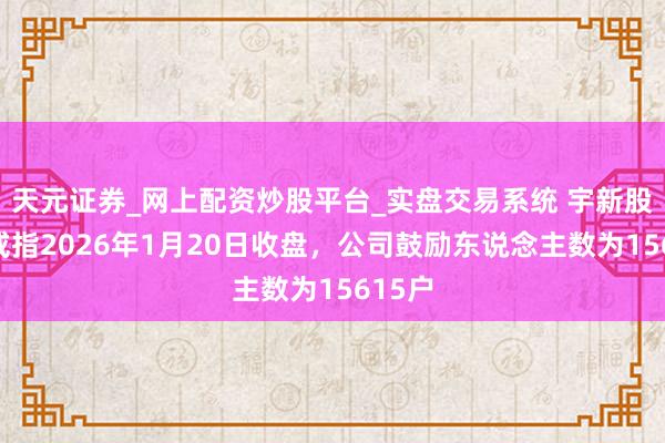 天元证券_网上配资炒股平台_实盘交易系统 宇新股份：戒指2026年1月20日收盘，公司鼓励东说念主数为15615户