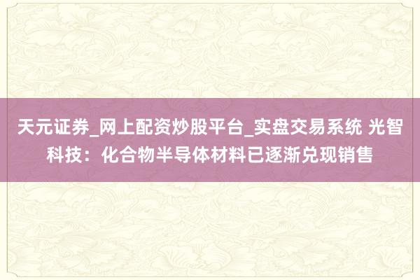 天元证券_网上配资炒股平台_实盘交易系统 光智科技：化合物半导体材料已逐渐兑现销售
