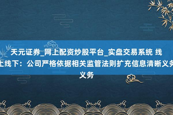 天元证券_网上配资炒股平台_实盘交易系统 线上线下：公司严格依据相关监管法则扩充信息清晰义务
