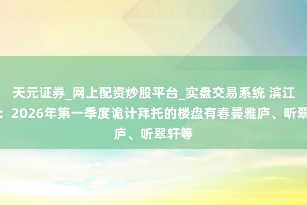 天元证券_网上配资炒股平台_实盘交易系统 滨江集团：2026年第一季度诡计拜托的楼盘有春曼雅庐、听翠轩等