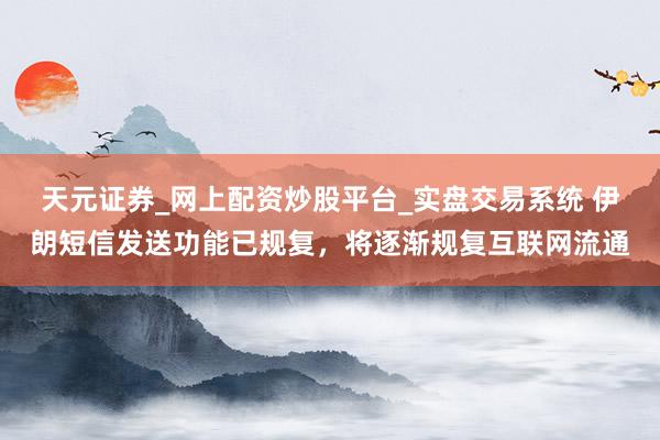 天元证券_网上配资炒股平台_实盘交易系统 伊朗短信发送功能已规复，将逐渐规复互联网流通