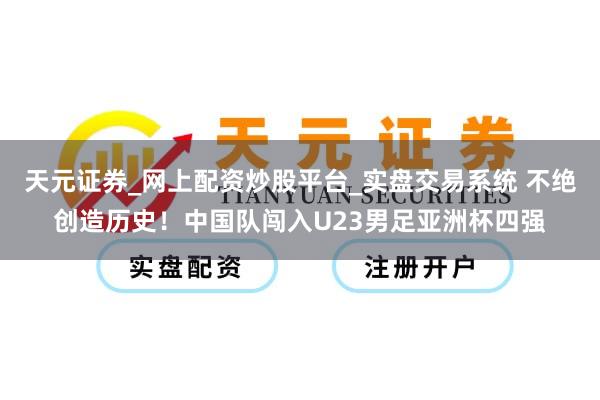 天元证券_网上配资炒股平台_实盘交易系统 不绝创造历史！中国队闯入U23男足亚洲杯四强