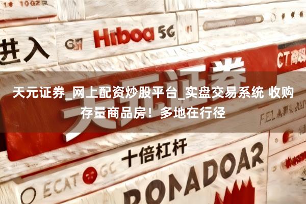 天元证券_网上配资炒股平台_实盘交易系统 收购存量商品房！多地在行径