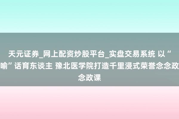 天元证券_网上配资炒股平台_实盘交易系统 以“七喻”话育东谈主 豫北医学院打造千里浸式荣誉念念政课