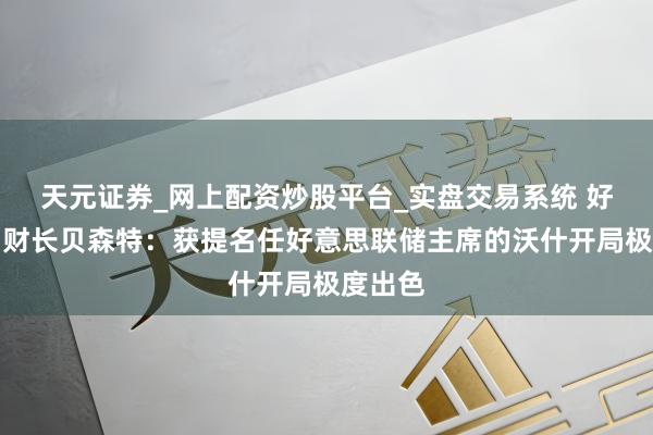天元证券_网上配资炒股平台_实盘交易系统 好意思国财长贝森特：获提名任好意思联储主席的沃什开局极度出色