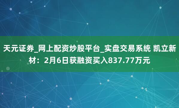 天元证券_网上配资炒股平台_实盘交易系统 凯立新材：2月6日获融资买入837.77万元