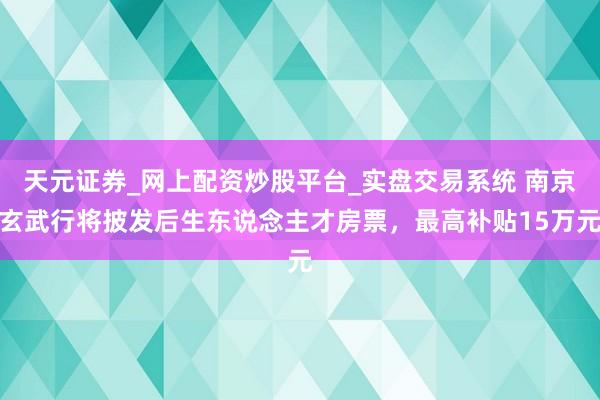 天元证券_网上配资炒股平台_实盘交易系统 南京玄武行将披发后生东说念主才房票，最高补贴15万元