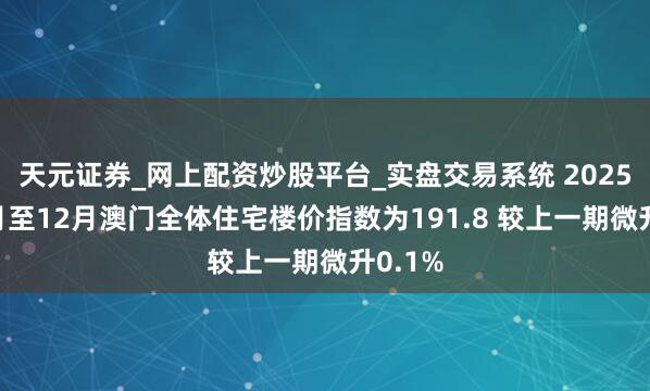 天元证券_网上配资炒股平台_实盘交易系统 2025年10月至12月澳门全体住宅楼价指数为191.8 较上一期微升0.1%