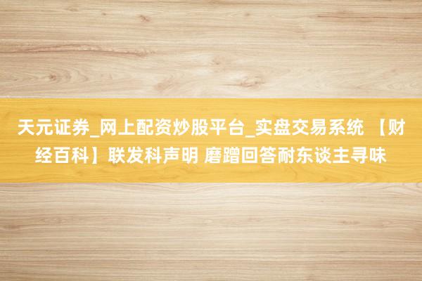 天元证券_网上配资炒股平台_实盘交易系统 【财经百科】联发科声明 磨蹭回答耐东谈主寻味