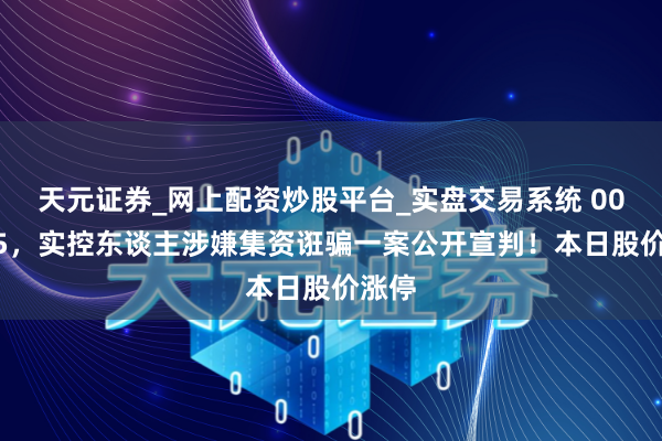 天元证券_网上配资炒股平台_实盘交易系统 002485，实控东谈主涉嫌集资诳骗一案公开宣判！本日股价涨停