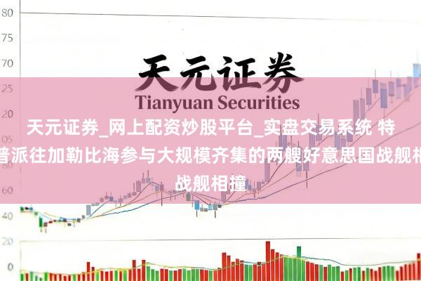 天元证券_网上配资炒股平台_实盘交易系统 特朗普派往加勒比海参与大规模齐集的两艘好意思国战舰相撞