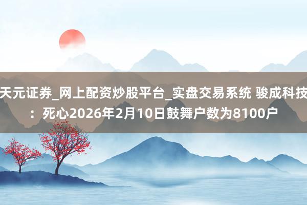 天元证券_网上配资炒股平台_实盘交易系统 骏成科技：死心2026年2月10日鼓舞户数为8100户