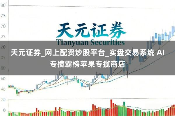 天元证券_网上配资炒股平台_实盘交易系统 AI专揽霸榜苹果专揽商店